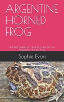 ARGENTINE HORNED FROG: The Best Guide On How To Care For An Argentine Horned Frog. B08ZD6TCZ2 Book Cover