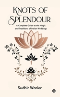 Knots of Splendour: A Complete Guide to the Magic and Traditions of Indian Weddings B0F48VLW7Y Book Cover