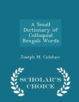 A Small Dictionary of Colloquial Bengali Words - Scholar's Choice Edition 1297126610 Book Cover