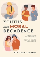 Youths and Moral Decadence: A Christian Book for the Christian Youths and Teenagers on How to Maintain Purity and Holiness Until Marriage B0CLZ24CSK Book Cover