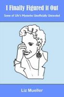 I Finally Figured it Out: Some of Life's Mysteries Unofficially Unraveled 1418495948 Book Cover