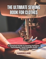 The Ultimate Sewing Book For Clothes: A Detailed Guide to Sewing Patterns, Techniques, and Custom Outfit Creations B0F842LFQX Book Cover