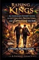 Raising Kings: An Immigrant Father’s Guide to Letting Go, Protecting, and Empowering His Son B0GPRL1DD2 Book Cover
