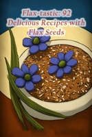 Flax-tastic: 92 Delicious Recipes with Flax Seeds B0CD16ZN37 Book Cover