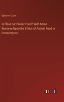 Is Flour our Proper Food? With Some Remarks Upon the Effect of Animal Food in Consumption 3385375428 Book Cover