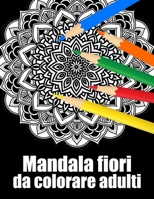 Mandala fiori da colorare adulti: libro 50 mandalas fiori grande semplici to complessi da colorare per adulti antistress regalo perfetto per il compleanno, Natale o Ringraziamento o San Valentino B08R6YM2P8 Book Cover