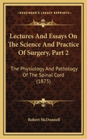 Lectures And Essays On The Science And Practice Of Surgery, Part 2: The Physiology And Pathology Of The Spinal Cord 1164867873 Book Cover
