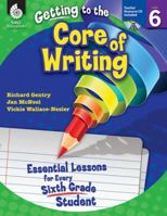 Getting to the Core of Writing: Essential Lessons for Every Sixth Grade Student: Essential Lessons for Every Sixth Grade Student 1425809200 Book Cover