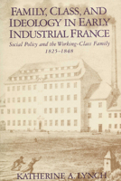 Family, Class, and Ideology in Early Industrial France: Social Policy and the Working-Class Family, 1825–1848 0299117944 Book Cover