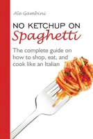 No Ketchup on Spaghetti. The complete guide on how shop, eat, and cook like an Italian 1662906013 Book Cover