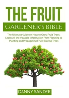 The Fruit Gardener's Bible: The Ultimate Guide on How to Grow Fruit Trees, Learn All the Valuable Information From Planning to Planting and Propagating Fruit-Bearing Trees 6069837401 Book Cover