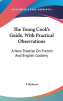 The Young Cook's Guide, With Practical Observations: A New Treatise On French And English Cookery 0548285020 Book Cover