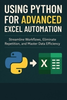 Using Python for Advanced Excel Automation: Streamline Workflows, Eliminate Repetition, and Master Data Efficiency B0F3XXDGBW Book Cover