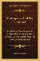Shakespeare And The Rival Poet: Displaying Shakespeare As A Satirist And Proving The Identity Of The Patron And The Rival Of The Sonnets 1017575487 Book Cover