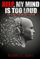 HELP, MY MIND IS TOO LOUD: HOW TO DECLUTTER AND QUIET YOUR MIND B0B1NQYPNB Book Cover