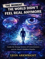 The moment the world didn’t feel real anymore: Inside the strange science of consciousness and the mind’s hidden depths B0GX61J1LG Book Cover