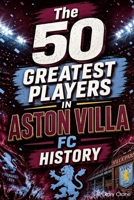 The 50 Greatest Players in Aston Villa FC History: The Legends, the Icons, and the Unforgettable Talents Who Defined The Club B0H1WRV8FH Book Cover