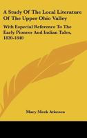 A Study Of The Local Literature Of The Upper Ohio Valley: With Especial Reference To The Early Pioneer And Indian Tales, 1820-1840 1015341454 Book Cover