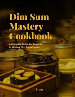 Dim Sum Mastery Cookbook: A Complete Guide For Beginner To Mastery Dim Sum Creation B0CSSHYT97 Book Cover