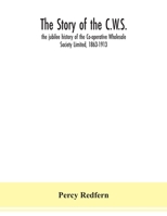 The story of the C.W.S.; the jubilee history of the Co-operative Wholesale Society Limited, 1863-1913 9354151582 Book Cover