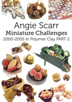Angie Scarr Miniature Challenges: 2000-2005 In Polymer Clay Part 2 8412202937 Book Cover