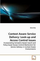 Context Aware Service Delivery: Look-up and Access Control Issues: Incorporating Semantics-based Search and Policy-based Access Control Mechanism for Service Delivery in Context Aware Environments 3639249844 Book Cover