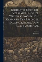 Koheleth, Oder Die Versammlung Der Weisen, Gewöhnlich Genannt Der Prediger Salomo's, Bearb. Von J.c.c. Nachtigal 1022654578 Book Cover