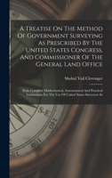 A Treatise On The Method Of Government Surveying As Prescribed By The United States Congress, And Commissioner Of The General Land Office: With ... For The Use Of United States Surveyors In 101820203X Book Cover