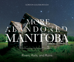 More Abandoned Manitoba: Rivers, Rails, and Ruins 1773370022 Book Cover
