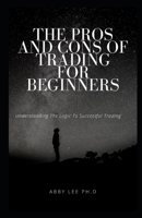 THE PROS AND CONS OF TRADING FOR BEGINNERS: Understanding The Logic To Successful Trading B08Y49HF7Q Book Cover