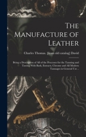 The Manufacture of Leather: Being a Description of all of the Processes for the Tanning, Tawing, Currying, Finishing B0BQT5PT47 Book Cover