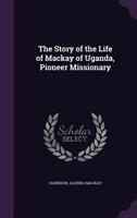 The Story of the Life of MacKay of Uganda, Pioneer Missionary 1355583462 Book Cover