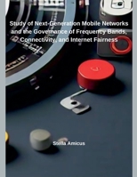 Study of Next-Generation Mobile Networks and the Governance of Frequency Bands, Connectivity, and Internet Fairness B0DS4BCRHD Book Cover