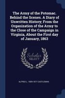 The Army of the Potomac. Behind the Scenes. A Diary of Unwritten History; From the Organization of the Army to the Close of the Campaign in Virginia, About the First day of January, 1863 1018131337 Book Cover
