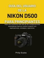 GUÍA DEL USUARIO DE LA NIKON D500 PARA PRINCIPIANTES: Vaya con confianza más allá de las configuraciones automáticas hacia el control creativo con explicaciones, consejos y ejercicios. B0G4CD5K4Z Book Cover