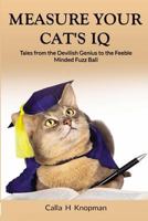 Measure Your Cat's IQ: Tales from the Devilish Genius to the Feeble Minded Fuzz Ball 1732238901 Book Cover