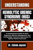 UNDERSTANDING HEMOLYTIC UREMIC SYNDROME (HUS): A Comprehensive Guide To Early Diagnosis, Effective Management, And Cutting-Edge Treatment Approaches For Optimal Patient Outcomes B0FFYSM5K4 Book Cover