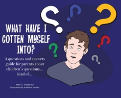 What Have I Gotten Myself Into?: A questions and answers guide for parents - about children's questions... kind of... 1737628708 Book Cover