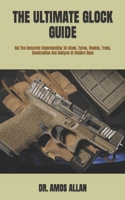 THE ULTIMATE GLOCK GUIDE: Get The Complete Understanding On Glock, Types, Models, Trade, Construction And Designs Of Modern Guns B09TFF1FG9 Book Cover