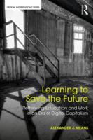 Learning to Save the Future: Rethinking Education and Work in an Era of Digital Capitalism 1138212628 Book Cover