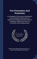 Fire Prevention and Protection: A Compilation of Insurance Regulations Covering Modern Restrictions On Hazards and Suggested Improvements in Building Construction and Fire Prevention and Extinguishmen 1146048742 Book Cover