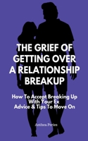 The Grief Of Getting Over A Relationship Breakup: How To Accept Breaking Up With Your Ex Advice And Tips To Move On B094NVFHLT Book Cover