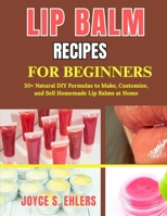 LIP BALM RECIPES FOR BEGINNERS: 50+ Natural DIY Formulas to Make, Customize, and Sell Homemade Lip Balms at Home B0GZR7XKL2 Book Cover