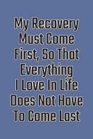 My Recovery Must Come First, So That Everything I Love in Life Does Not Have to Come Last: Daily Sobriety Journal for Addiction Recovery Alcoholics Anonymous, Narcotics Rehab, Living Sober Alcoholism, 1092762892 Book Cover