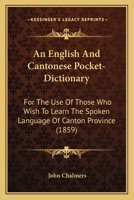 An English and Cantonese Pocket-Dictionary: For the Use of Those Who Wish to Learn the Spoken Language of Canton Province 1164569139 Book Cover