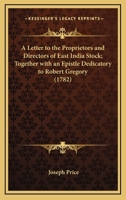 A Letter To The Proprietors And Directors Of East India Stock; Together With An Epistle Dedicatory To Robert Gregory (1782) 0548585547 Book Cover