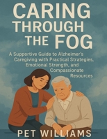 Caring Through the Fog: A Supportive Guide to Alzheimer’s Caregiving with Practical Strategies, Emotional Strength, and Compassionate Resources B0FK5XRSXM Book Cover