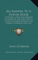 An Answer To A Popish Book: Intitled, A True And Modest Account Of The Chief Points In Controversy, Between The Roman Catholics And The Protestants 1165309793 Book Cover