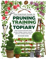 Practical Guide to Pruning, Training and Topiary: How to Prune and Train Trees, Shrubs, Hedges, Topiary, Tree and Soft Fruit, Climbers and Roses 0754834565 Book Cover