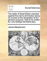 The rights of Great Britain asserted against the claims of America: being an answer to the declaration of the General Congress. 1275615015 Book Cover